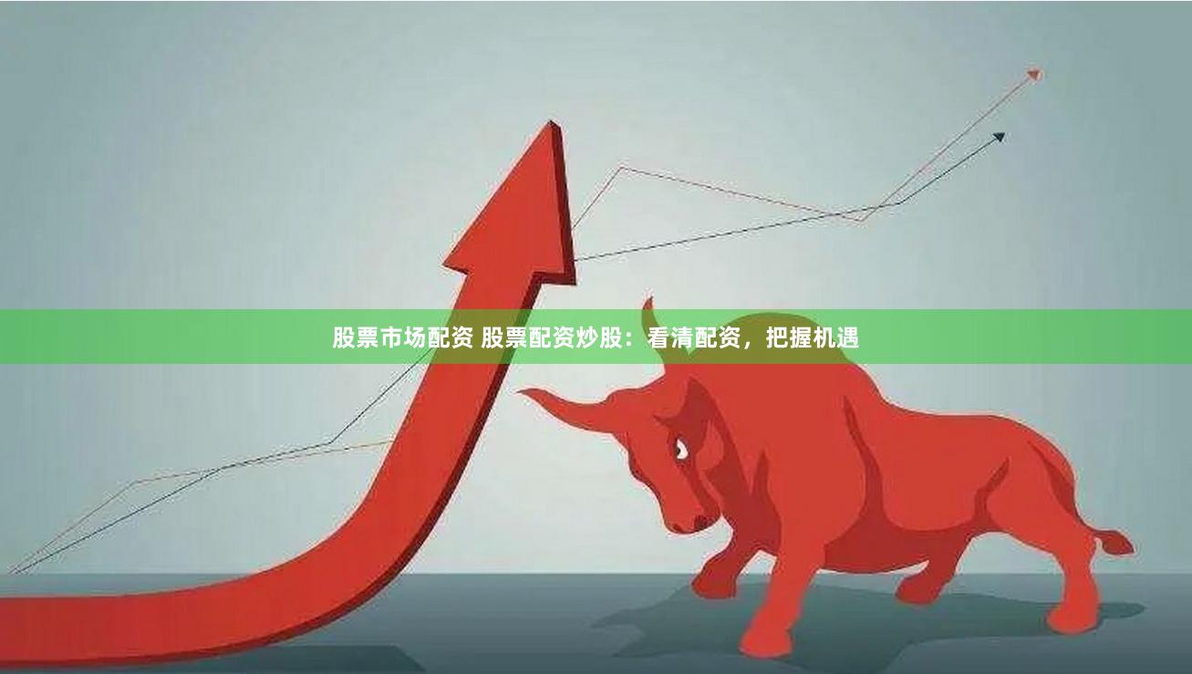 股票市场配资 股票配资炒股：看清配资，把握机遇
