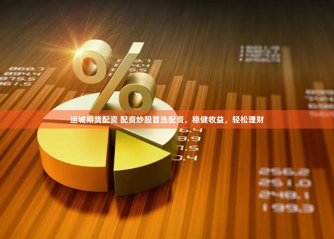 运城期货配资 配资炒股首选配资，稳健收益，轻松理财