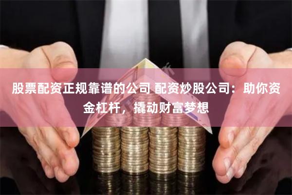 股票配资正规靠谱的公司 配资炒股公司：助你资金杠杆，撬动财富梦想