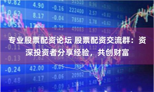 专业股票配资论坛 股票配资交流群：资深投资者分享经验，共创财富