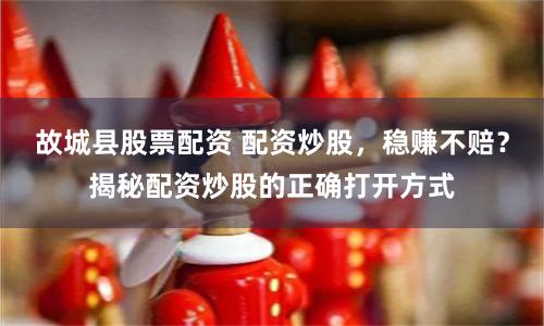 故城县股票配资 配资炒股，稳赚不赔？揭秘配资炒股的正确打开方式