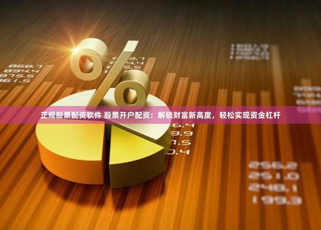 正规股票配资软件 股票开户配资：解锁财富新高度，轻松实现资金杠杆