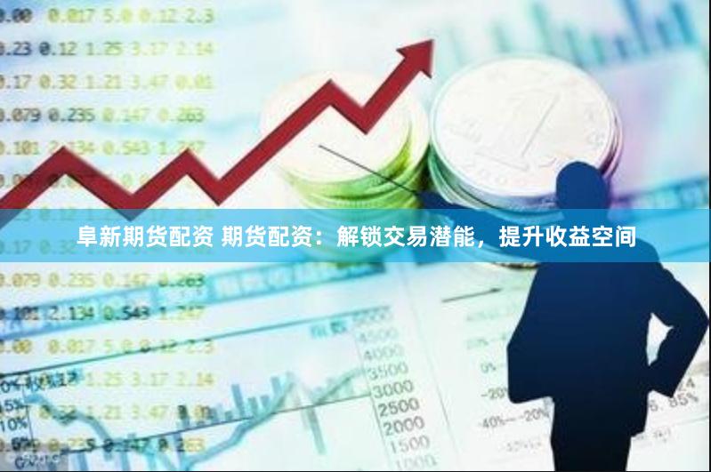 阜新期货配资 期货配资：解锁交易潜能，提升收益空间