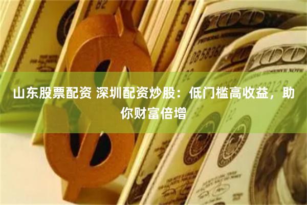 山东股票配资 深圳配资炒股：低门槛高收益，助你财富倍增
