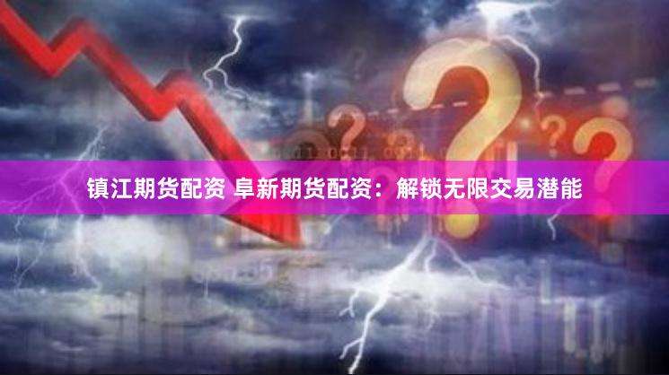 镇江期货配资 阜新期货配资：解锁无限交易潜能