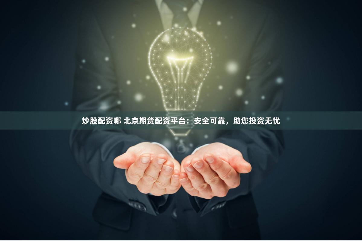 炒股配资哪 北京期货配资平台：安全可靠，助您投资无忧