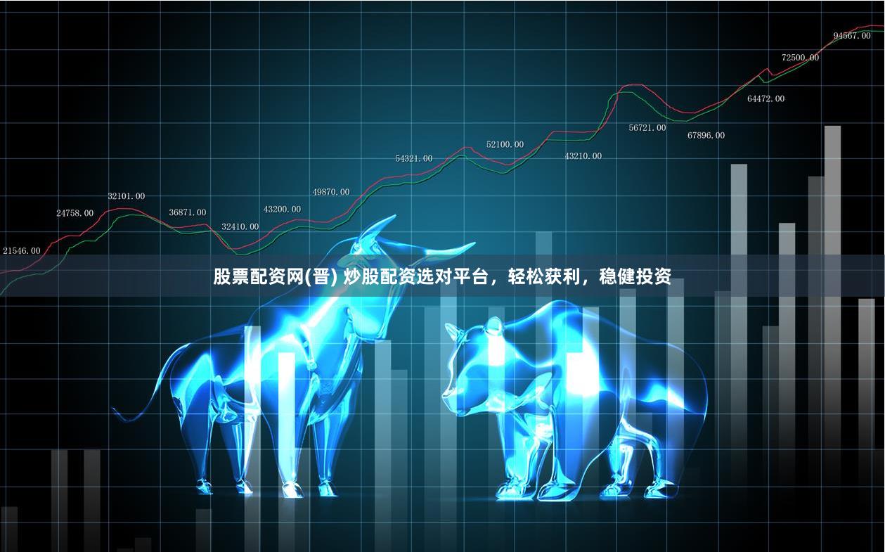 股票配资网(晋) 炒股配资选对平台，轻松获利，稳健投资