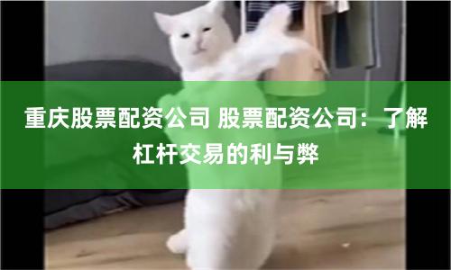 重庆股票配资公司 股票配资公司：了解杠杆交易的利与弊