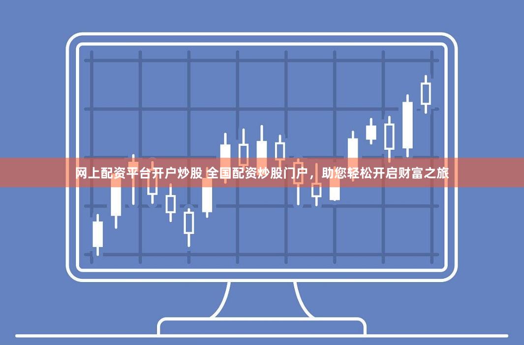 网上配资平台开户炒股 全国配资炒股门户，助您轻松开启财富之旅