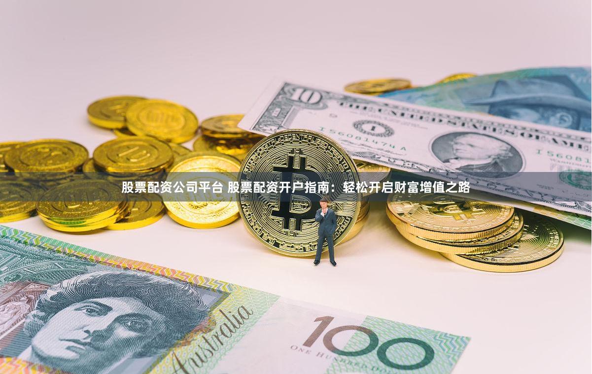 股票配资公司平台 股票配资开户指南：轻松开启财富增值之路