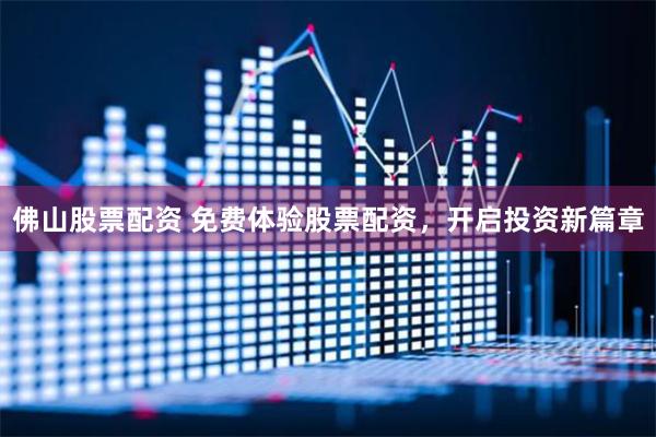 佛山股票配资 免费体验股票配资，开启投资新篇章