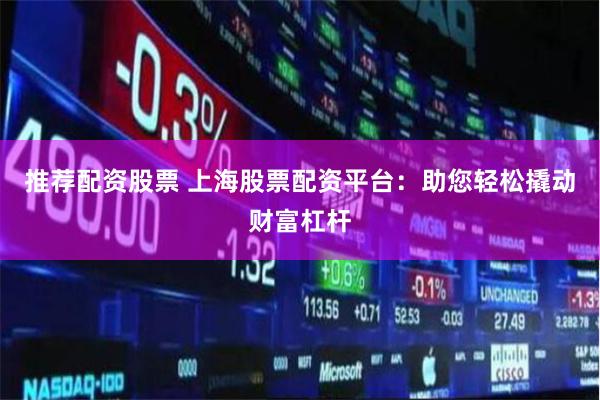推荐配资股票 上海股票配资平台：助您轻松撬动财富杠杆