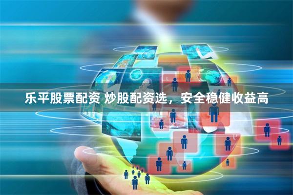 乐平股票配资 炒股配资选,安全稳健收益高
