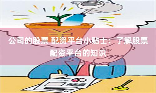 公司的股票 配资平台小贴士：了解股票配资平台的知识