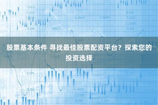 股票基本条件 寻找最佳股票配资平台?探索您的投资选择
