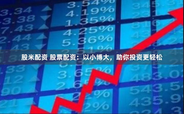股米配资 股票配资:以小博大,助你投资更轻松
