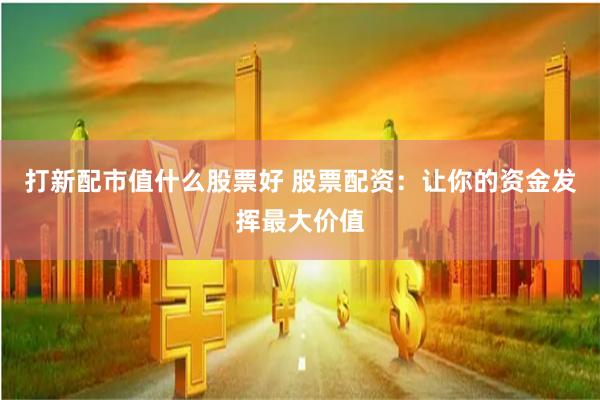 打新配市值什么股票好 股票配资:让你的资金发挥最大价值