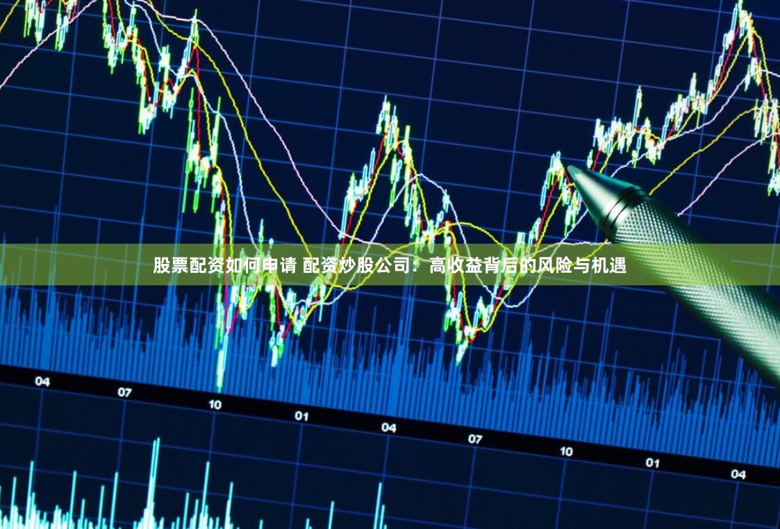 股票配资如何申请 配资炒股公司：高收益背后的风险与机遇