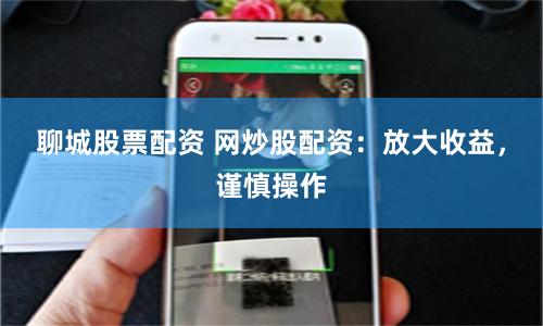 聊城股票配资 网炒股配资：放大收益，谨慎操作