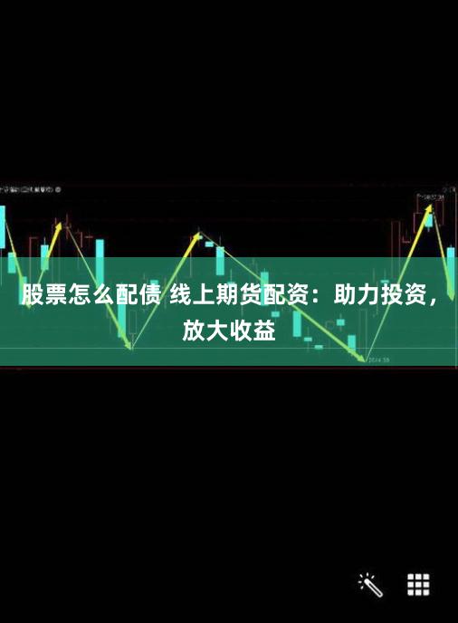 股票怎么配债 线上期货配资：助力投资，放大收益