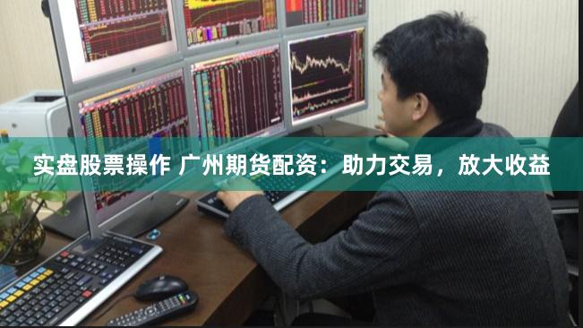 实盘股票操作 广州期货配资：助力交易，放大收益