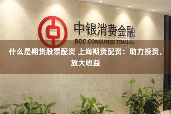 什么是期货股票配资 上海期货配资:助力投资,放大收益