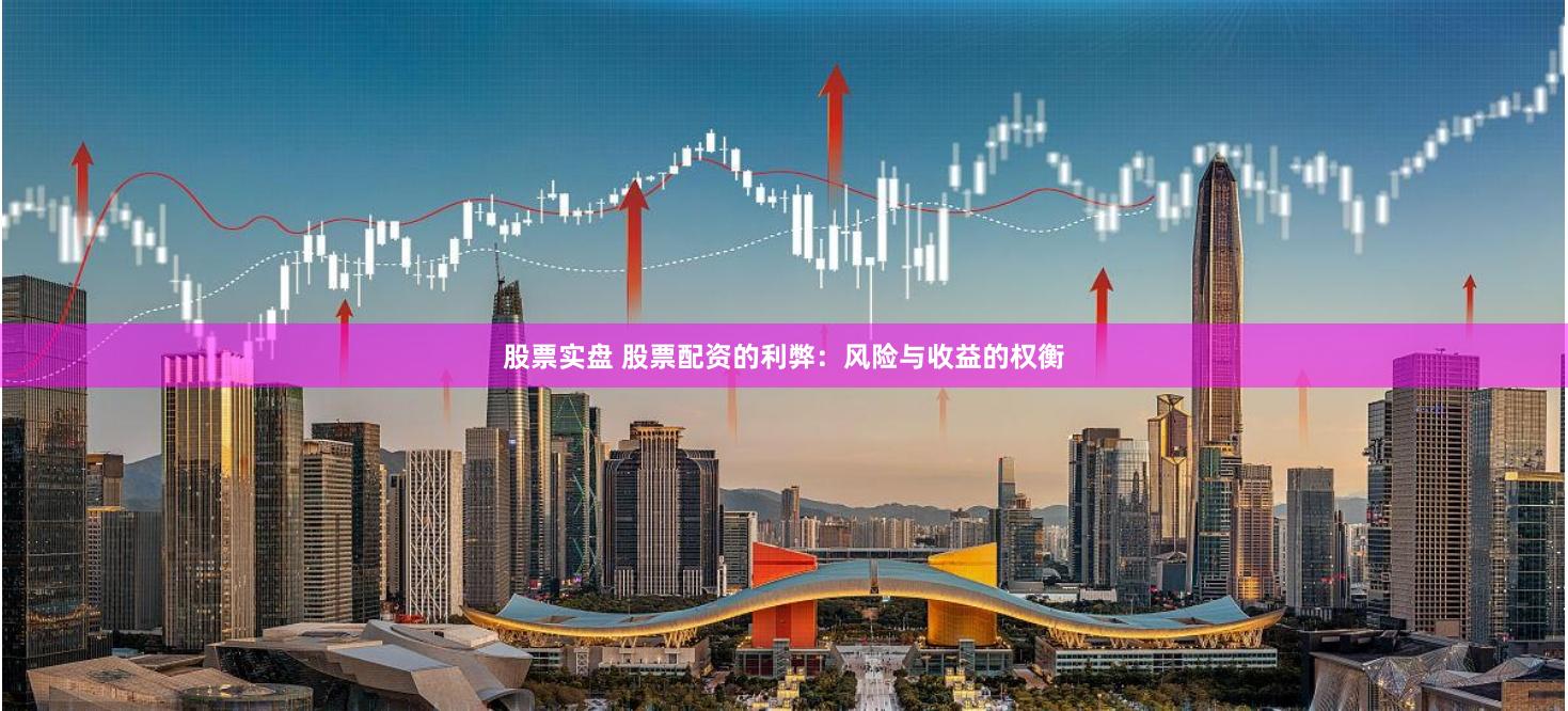 股票实盘 股票配资的利弊：风险与收益的权衡