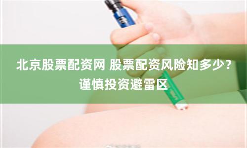 北京股票配资网 股票配资风险知多少？谨慎投资避雷区