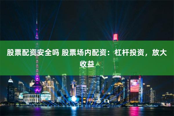 股票配资安全吗 股票场内配资：杠杆投资，放大收益