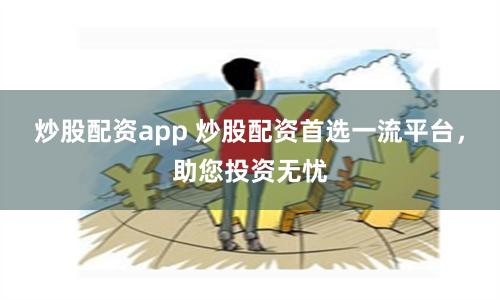 炒股配资app 炒股配资首选一流平台，助您投资无忧