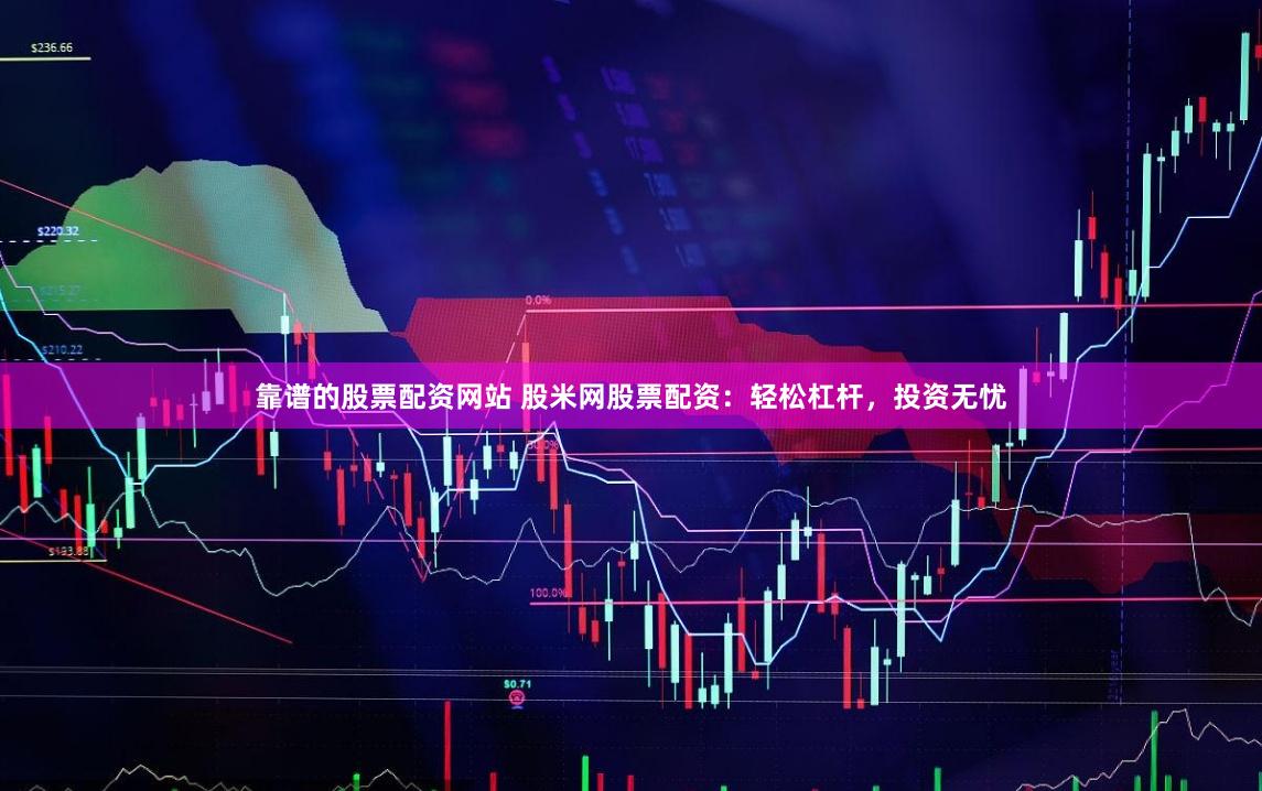 靠谱的股票配资网站 股米网股票配资：轻松杠杆，投资无忧