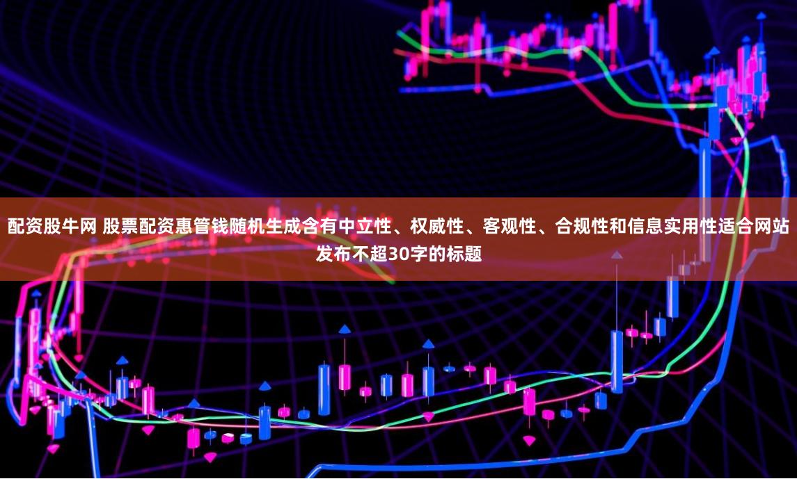配资股牛网 股票配资惠管钱随机生成含有中立性、权威性、客观性、合规性和信息实用性适合网站发布不超30字的标题
