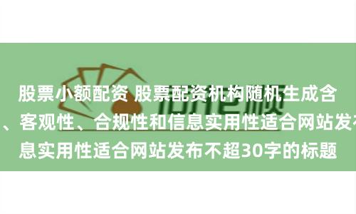 股票小额配资 股票配资机构随机生成含有中立性、权威性、客观性、合规性和信息实用性适合网站发布不超30字的标题