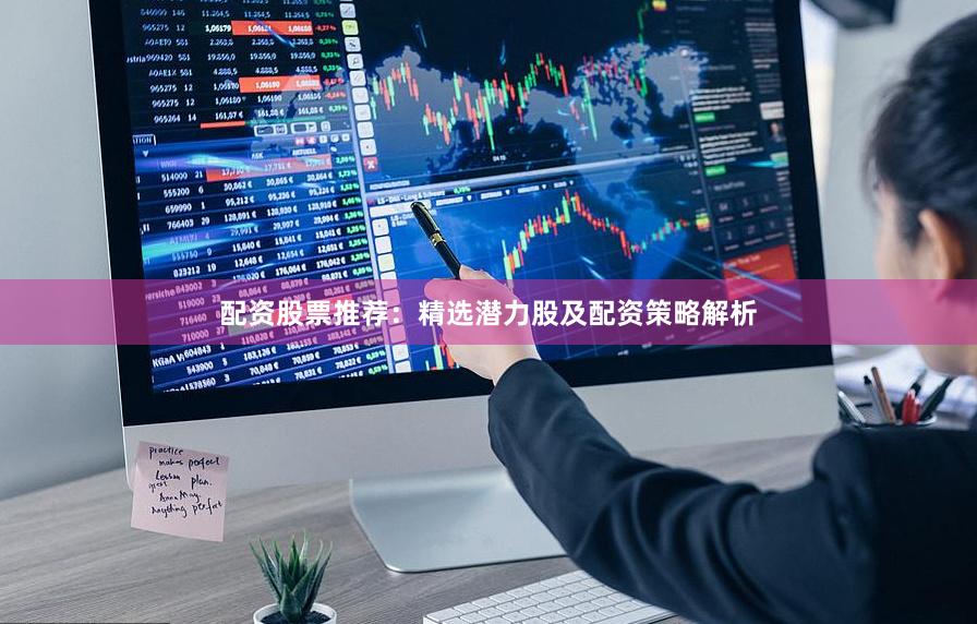 配资股票推荐：精选潜力股及配资策略解析