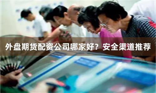 外盘期货配资公司哪家好？安全渠道推荐