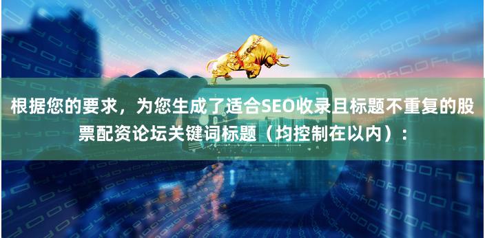 根据您的要求，为您生成了适合SEO收录且标题不重复的股票配资论坛关键词标题（均控制在以内）：