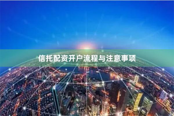 信托配资开户流程与注意事项