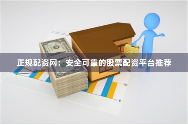 正规配资网：安全可靠的股票配资平台推荐