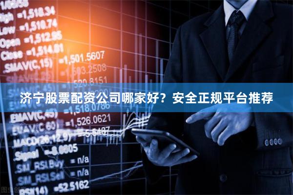 济宁股票配资公司哪家好？安全正规平台推荐
