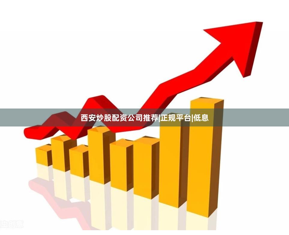 西安炒股配资公司推荐|正规平台|低息