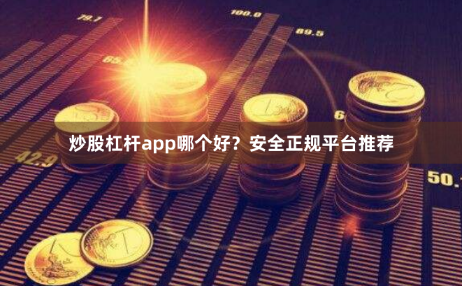 炒股杠杆app哪个好？安全正规平台推荐