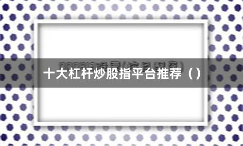 十大杠杆炒股指平台推荐（）
