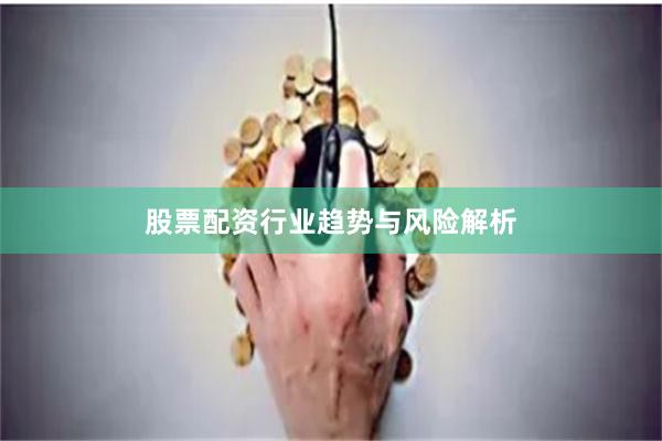 股票配资行业趋势与风险解析