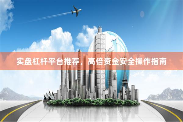 实盘杠杆平台推荐，高倍资金安全操作指南