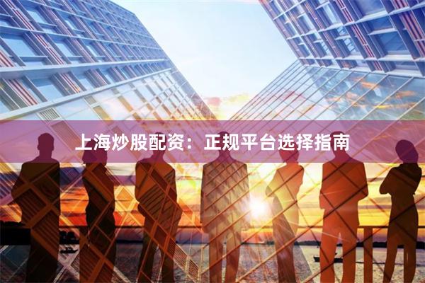 上海炒股配资:正规平台选择指南