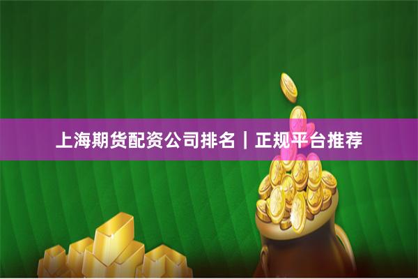 上海期货配资公司排名|正规平台推荐