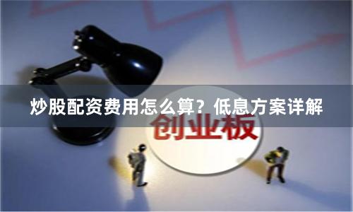 炒股配资费用怎么算?低息方案详解