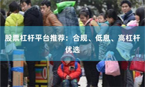 股票杠杆平台推荐：合规、低息、高杠杆优选