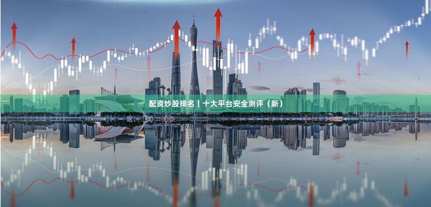 配资炒股排名｜十大平台安全测评（新）