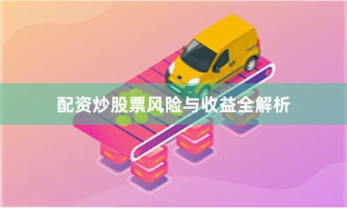 配资炒股票风险与收益全解析